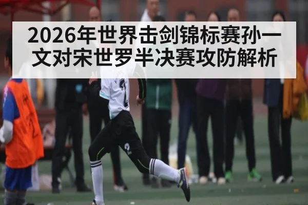 2026年世界击剑锦标赛孙一文对宋世罗半决赛攻防解析 | Kaiyun sport