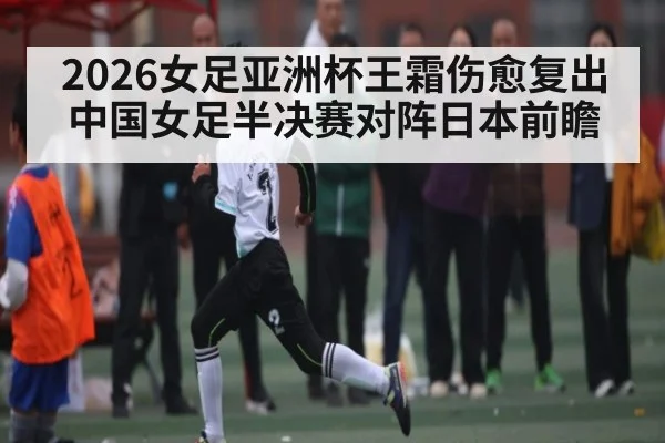 2026女足亚洲杯王霜伤愈复出 中国女足半决赛对阵日本前瞻 | Kaiyun sport