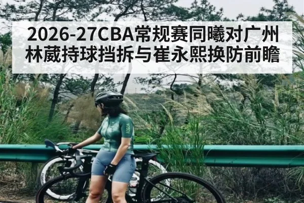 2026-27CBA常规赛同曦对广州 林葳持球挡拆与崔永熙换防前瞻 | Kaiyun sport