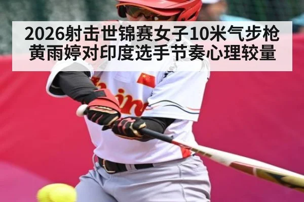 2026射击世锦赛女子10米气步枪黄雨婷对印度选手节奏心理较量 | Kaiyun sport